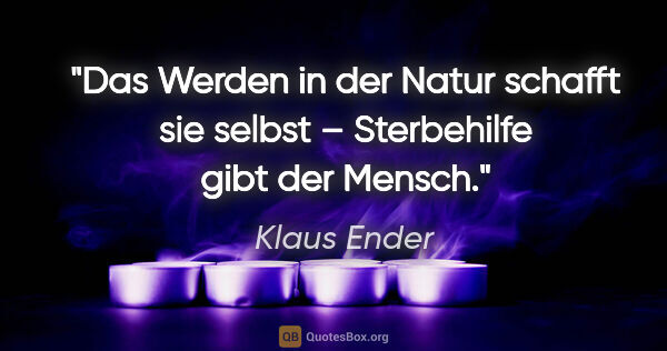 Klaus Ender Zitat: "Das Werden in der Natur schafft sie selbst – Sterbehilfe gibt..."