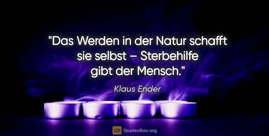 Klaus Ender Zitat: "Das Werden in der Natur schafft sie selbst – Sterbehilfe gibt..."