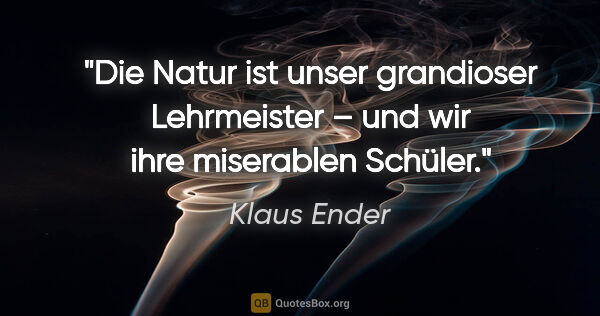 Klaus Ender Zitat: "Die Natur ist unser grandioser Lehrmeister – und wir ihre..."