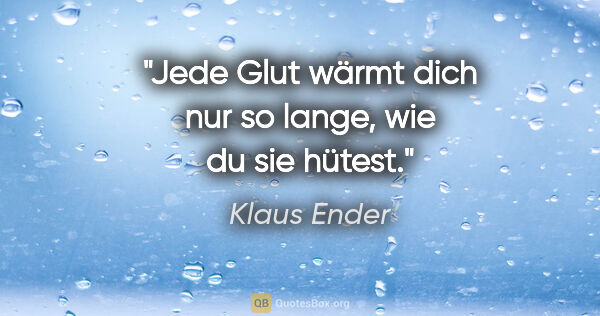 Klaus Ender Zitat: "Jede Glut wärmt dich nur so lange, wie du sie hütest."