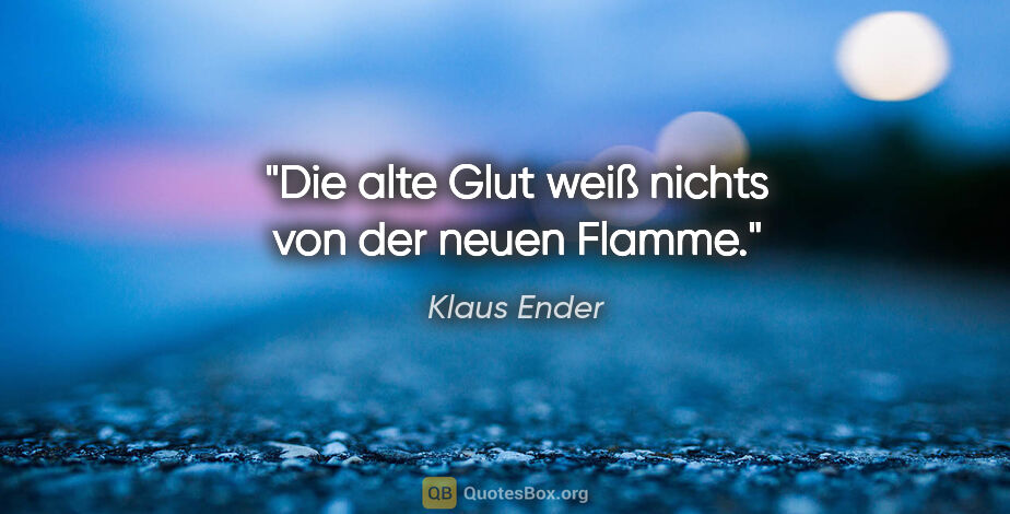 Klaus Ender Zitat: "Die alte Glut weiß nichts von der neuen Flamme."
