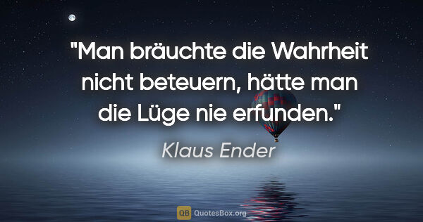 Klaus Ender Zitat: "Man bräuchte die Wahrheit nicht beteuern,
hätte man die Lüge..."