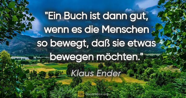 Klaus Ender Zitat: "Ein Buch ist dann gut, wenn es die Menschen so bewegt, daß sie..."