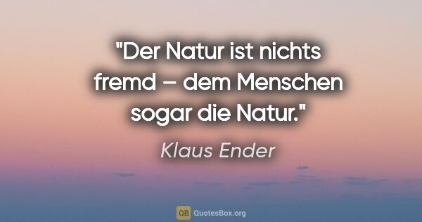 Klaus Ender Zitat: "Der Natur ist nichts fremd – dem Menschen sogar die Natur."