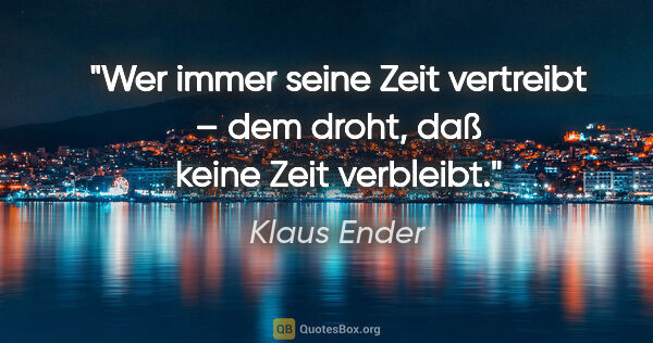 Klaus Ender Zitat: "Wer immer seine Zeit vertreibt –
dem droht, daß keine Zeit..."