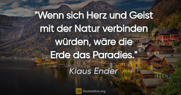 Klaus Ender Zitat: "Wenn sich Herz und Geist mit der Natur verbinden würden, wäre..."