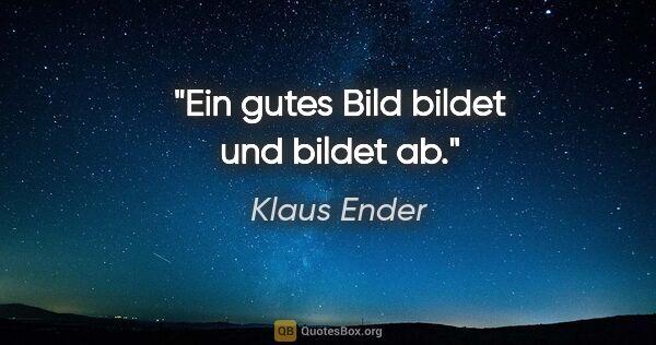 Klaus Ender Zitat: "Ein gutes Bild bildet und bildet ab."