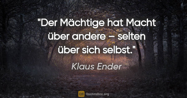 Klaus Ender Zitat: "Der Mächtige hat Macht über andere – selten über sich selbst."