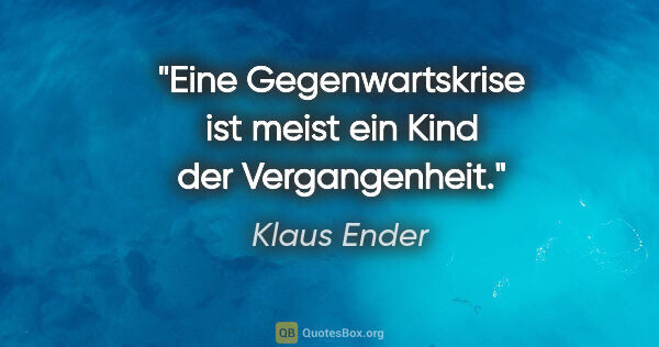 Klaus Ender Zitat: "Eine Gegenwartskrise ist meist ein Kind der Vergangenheit."