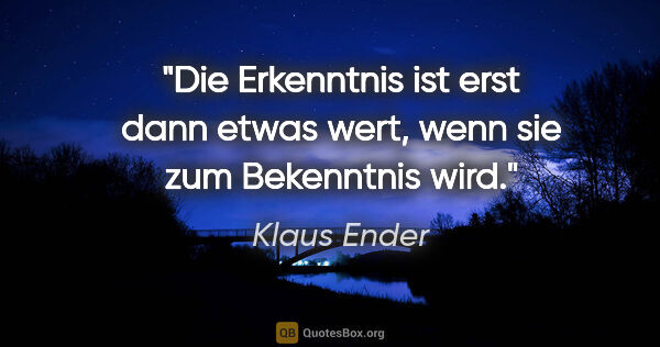 Klaus Ender Zitat: "Die Erkenntnis ist erst dann etwas wert,
wenn sie zum..."