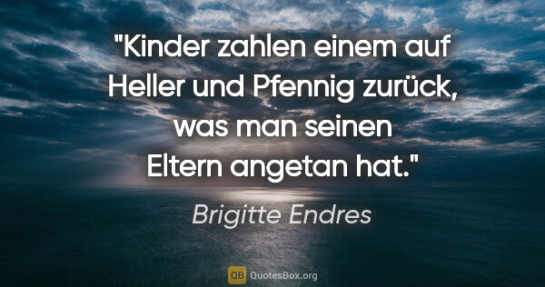 Brigitte Endres Zitat: "Kinder zahlen einem auf Heller und Pfennig zurück,
was man..."