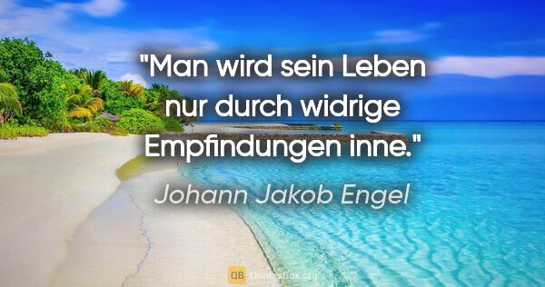 Johann Jakob Engel Zitat: "Man wird sein Leben nur durch widrige Empfindungen inne."