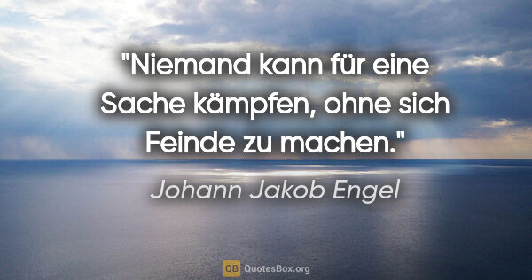 Johann Jakob Engel Zitat: "Niemand kann für eine Sache kämpfen,
ohne sich Feinde zu machen."