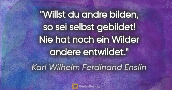 Karl Wilhelm Ferdinand Enslin Zitat: "Willst du andre bilden,
so sei selbst gebildet!
Nie hat noch..."