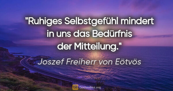 Joszef Freiherr von Eötvös Zitat: "Ruhiges Selbstgefühl mindert in uns das Bedürfnis der Mitteilung."