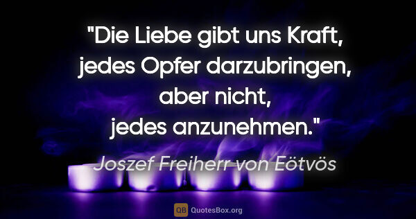 Joszef Freiherr von Eötvös Zitat: "Die Liebe gibt uns Kraft, jedes Opfer darzubringen, aber..."