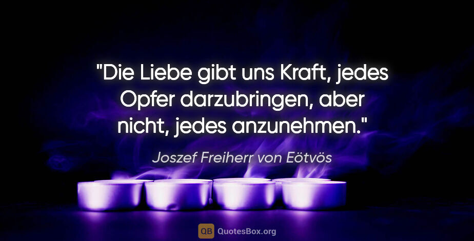 Joszef Freiherr von Eötvös Zitat: "Die Liebe gibt uns Kraft, jedes Opfer darzubringen, aber..."