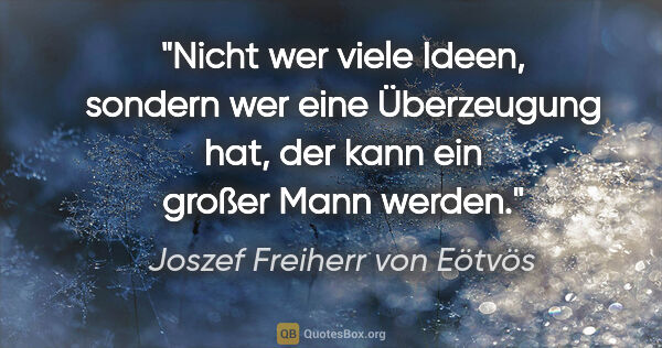 Joszef Freiherr von Eötvös Zitat: "Nicht wer viele Ideen, sondern wer eine Überzeugung hat, der..."