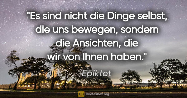 Epiktet Zitat: "Es sind nicht die Dinge selbst, die uns bewegen, sondern die..."