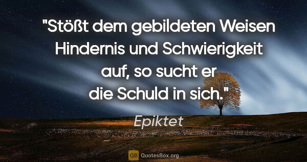 Epiktet Zitat: "Stößt dem gebildeten Weisen Hindernis und Schwierigkeit auf,..."