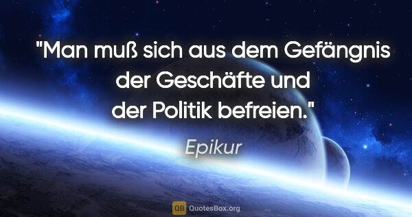 Epikur Zitat: "Man muß sich aus dem Gefängnis der Geschäfte und der Politik..."