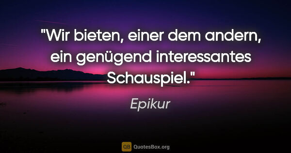 Epikur Zitat: "Wir bieten, einer dem andern, ein genügend interessantes..."