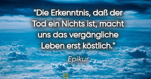 Epikur Zitat: "Die Erkenntnis, daß der Tod ein Nichts ist, macht uns das..."