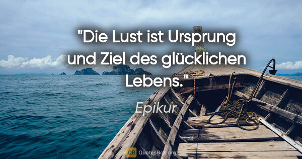 Epikur Zitat: "Die Lust ist Ursprung und Ziel des glücklichen Lebens."