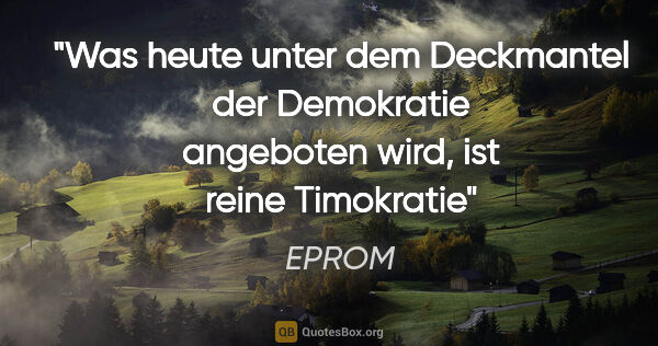 EPROM Zitat: "Was heute unter dem Deckmantel der Demokratie angeboten wird,..."