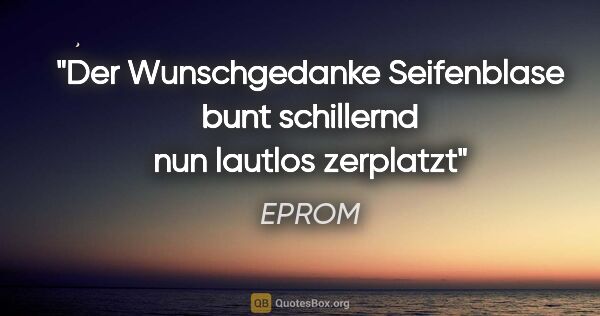 EPROM Zitat: "Der Wunschgedanke

Seifenblase bunt schillernd

nun lautlos..."