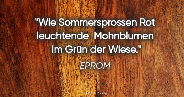 EPROM Zitat: "Wie Sommersprossen

Rot leuchtende  Mohnblumen 

Im Grün der..."
