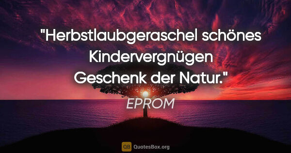 EPROM Zitat: "Herbstlaubgeraschel

schönes Kindervergnügen

Geschenk der Natur."