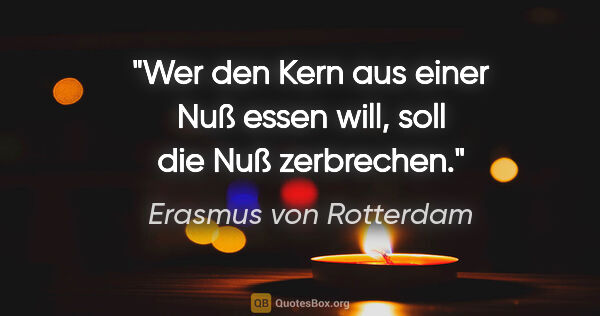Erasmus von Rotterdam Zitat: "Wer den Kern aus einer Nuß essen will,
soll die Nuß zerbrechen."