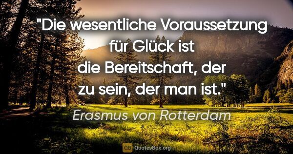 Erasmus von Rotterdam Zitat: "Die wesentliche Voraussetzung für Glück ist
die Bereitschaft,..."
