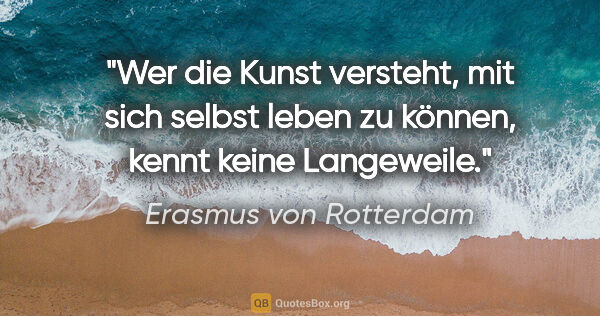 Erasmus von Rotterdam Zitat: "Wer die Kunst versteht, mit sich selbst leben zu können, kennt..."