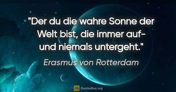 Erasmus von Rotterdam Zitat: "Der du die wahre Sonne der Welt bist, die immer auf- und..."