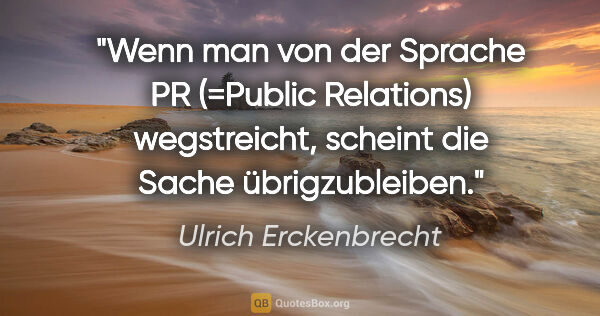 Ulrich Erckenbrecht Zitat: "Wenn man von der Sprache PR (=Public Relations) wegstreicht,..."