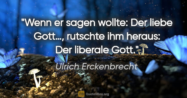 Ulrich Erckenbrecht Zitat: "Wenn er sagen wollte: "Der liebe Gott…", rutschte ihm heraus:..."