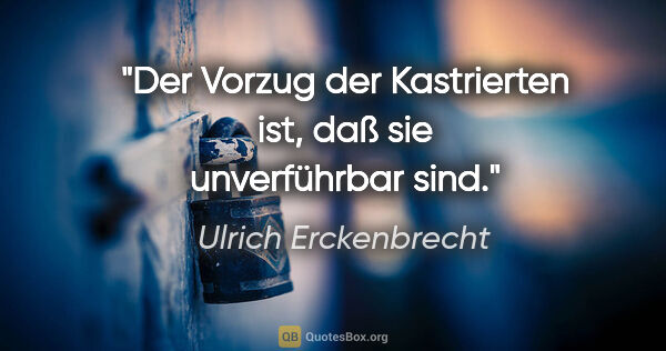 Ulrich Erckenbrecht Zitat: "Der Vorzug der Kastrierten ist, daß sie unverführbar sind."