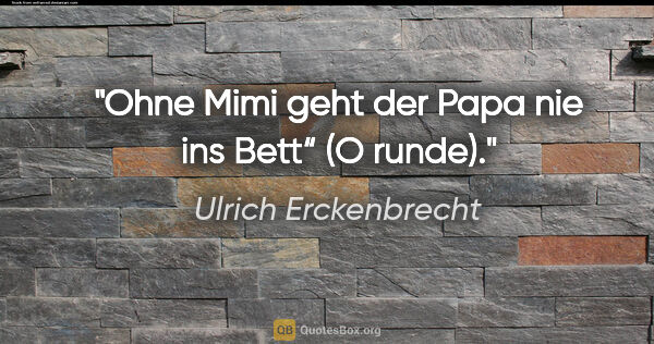 Ulrich Erckenbrecht Zitat: ""Ohne Mimi geht der Papa nie ins Bett“ (O runde)."