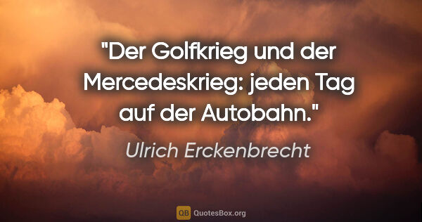 Ulrich Erckenbrecht Zitat: "Der Golfkrieg und der Mercedeskrieg:
jeden Tag auf der Autobahn."