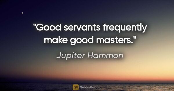 Jupiter Hammon quote: "Good servants frequently make good masters."