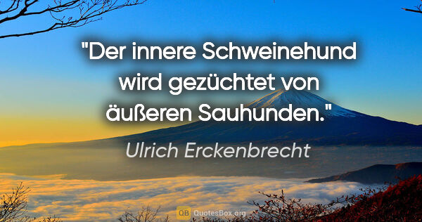 Ulrich Erckenbrecht Zitat: "Der innere Schweinehund wird gezüchtet von äußeren Sauhunden."