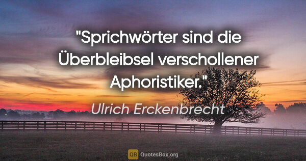 Ulrich Erckenbrecht Zitat: "Sprichwörter sind die Überbleibsel verschollener Aphoristiker."