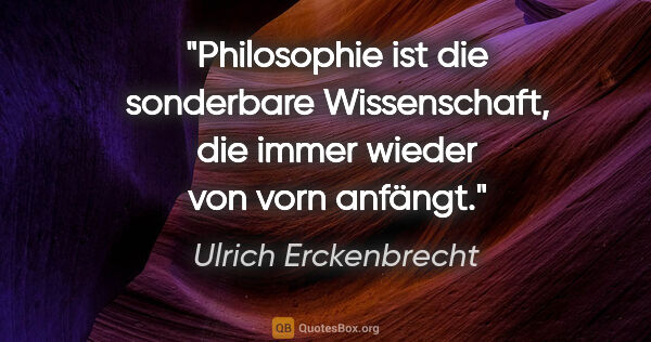 Ulrich Erckenbrecht Zitat: "Philosophie ist die sonderbare Wissenschaft,
die immer wieder..."