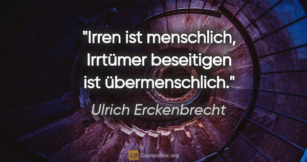 Ulrich Erckenbrecht Zitat: "Irren ist menschlich, Irrtümer beseitigen ist übermenschlich."