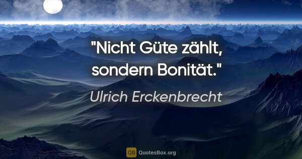 Ulrich Erckenbrecht Zitat: "Nicht Güte zählt, sondern Bonität."