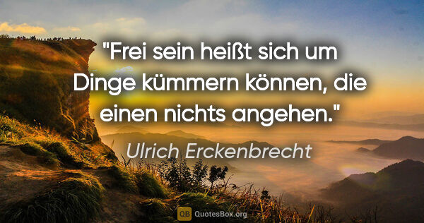 Ulrich Erckenbrecht Zitat: "Frei sein heißt sich um Dinge kümmern können, die einen nichts..."
