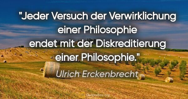 Ulrich Erckenbrecht Zitat: "Jeder Versuch der Verwirklichung einer Philosophie endet mit..."
