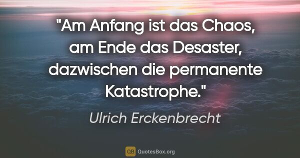 Ulrich Erckenbrecht Zitat: "Am Anfang ist das Chaos, am Ende das Desaster, dazwischen die..."